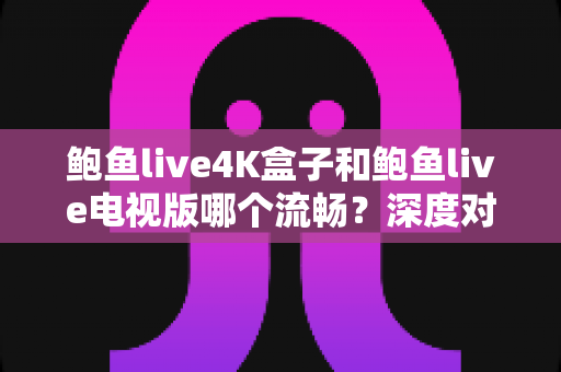 鲍鱼live4K盒子和鲍鱼live电视版哪个流畅？深度对比测评助你选对观影方案