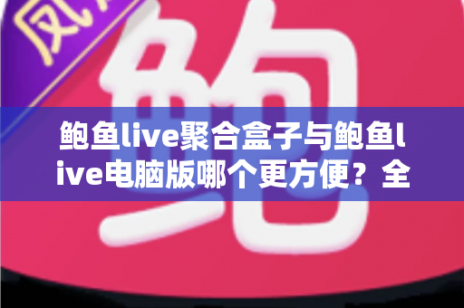 鲍鱼live聚合盒子与鲍鱼live电脑版哪个更方便？全维度深度对比，帮你找到最顺手的观看方案