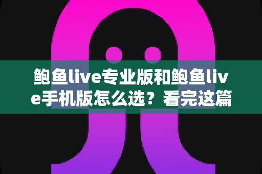鲍鱼live专业版和鲍鱼live手机版怎么选？看完这篇完整对比指南再做决定