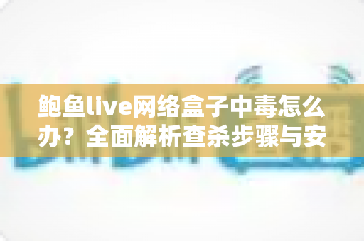 鲍鱼live网络盒子中毒怎么办?全面解析查杀步骤与安全防护的实用指南 鲍鱼live网络盒子中毒怎么办?全面解析查杀步骤与安全防护的实用指南