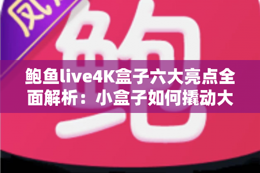 鲍鱼live4K盒子六大亮点全面解析:小盒子如何撬动大屏影音新体验? 鲍鱼live4K盒子六大亮点全面解析:小盒子如何撬动大屏影音新体验?