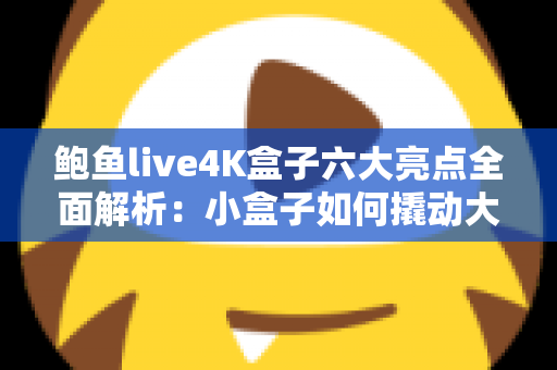 鲍鱼live4K盒子六大亮点全面解析：小盒子如何撬动大屏影音新体验？