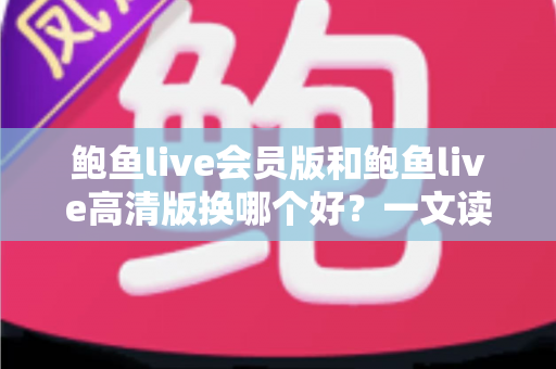 鲍鱼live会员版和鲍鱼live高清版换哪个好？一文读懂两大版本差异与最佳选择方案