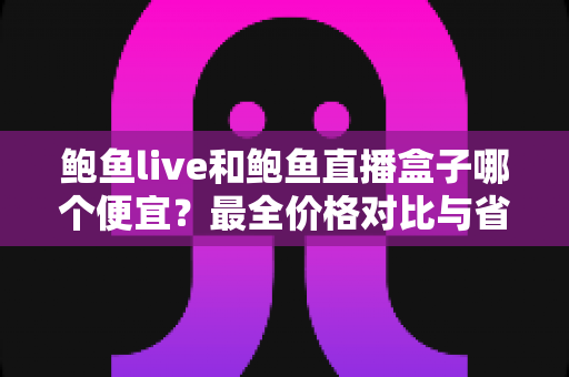 鲍鱼live和鲍鱼直播盒子哪个便宜？最全价格对比与省钱选购指南