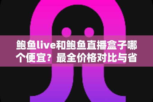 鲍鱼live和鲍鱼直播盒子哪个便宜？最全价格对比与省钱选购指南