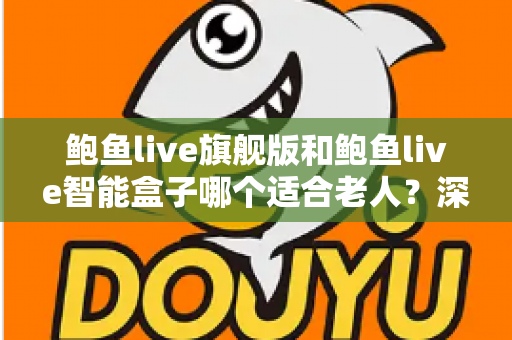 鲍鱼live旗舰版和鲍鱼live智能盒子哪个适合老人?深度对比与选购全指南 鲍鱼live旗舰版和鲍鱼live智能盒子哪个适合老人?深度对比与选购全指南