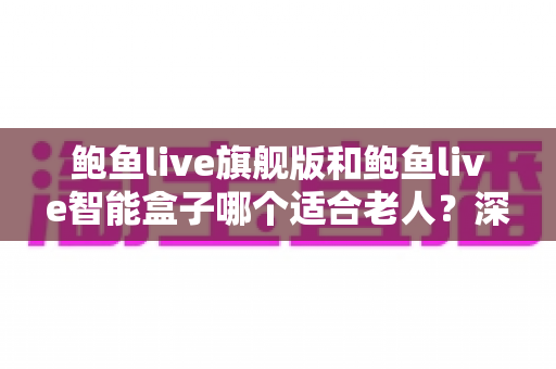 鲍鱼live旗舰版和鲍鱼live智能盒子哪个适合老人?深度对比与选购全指南 鲍鱼live旗舰版和鲍鱼live智能盒子哪个适合老人?深度对比与选购全指南