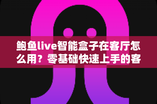 鲍鱼live智能盒子在客厅怎么用？零基础快速上手的客厅智慧娱乐全攻略