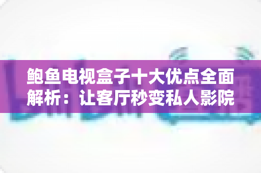 鲍鱼电视盒子十大优点全面解析:让客厅秒变私人影院的高性价比影音神器 鲍鱼电视盒子十大优点全面解析:让客厅秒变私人影院的高性价比影音神器