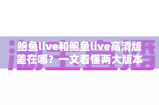 鲍鱼live和鲍鱼live高清版差在哪?一文看懂两大版本的核心差异与选择攻略 鲍鱼live和鲍鱼live高清版差在哪?一文看懂两大版本的核心差异与选择攻略
