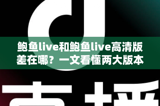 鲍鱼live和鲍鱼live高清版差在哪?一文看懂两大版本的核心差异与选择攻略 鲍鱼live和鲍鱼live高清版差在哪?一文看懂两大版本的核心差异与选择攻略