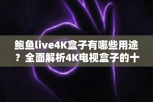 鲍鱼live4K盒子有哪些用途？全面解析4K电视盒子的十大实用功能与家庭娱乐价值