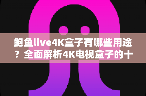鲍鱼live4K盒子有哪些用途？全面解析4K电视盒子的十大实用功能与家庭娱乐价值