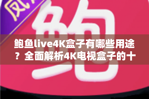 鲍鱼live4K盒子有哪些用途？全面解析4K电视盒子的十大实用功能与家庭娱乐价值