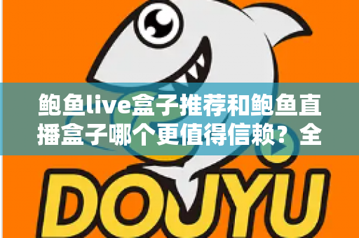 鲍鱼live盒子推荐和鲍鱼直播盒子哪个更值得信赖?全面对比解析与安全选购指南 鲍鱼live盒子推荐和鲍鱼直播盒子哪个更值得信赖?全面对比解析与安全选购指南