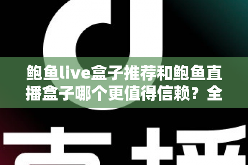鲍鱼live盒子推荐和鲍鱼直播盒子哪个更值得信赖?全面对比解析与安全选购指南 鲍鱼live盒子推荐和鲍鱼直播盒子哪个更值得信赖?全面对比解析与安全选购指南