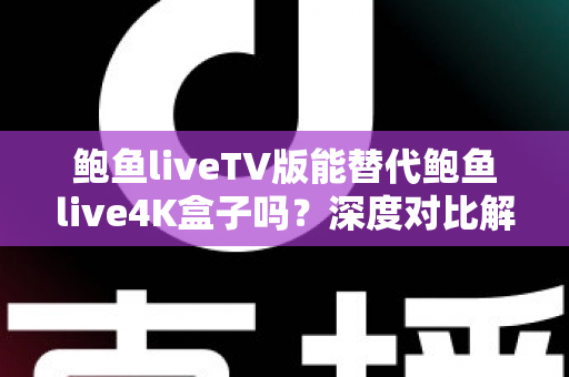 鲍鱼liveTV版能替代鲍鱼live4K盒子吗？深度对比解析与选购全指南