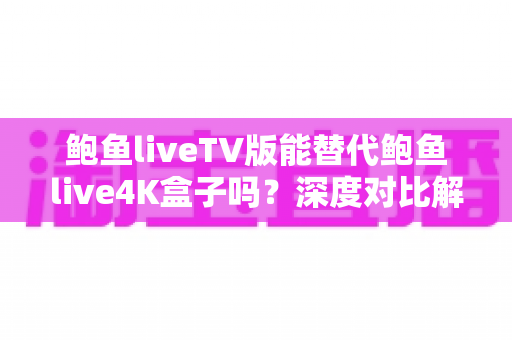鲍鱼liveTV版能替代鲍鱼live4K盒子吗？深度对比解析与选购全指南