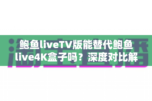 鲍鱼liveTV版能替代鲍鱼live4K盒子吗？深度对比解析与选购全指南