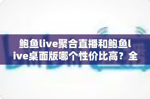 鲍鱼live聚合直播和鲍鱼live桌面版哪个性价比高？全面对比分析帮你做出明智选择