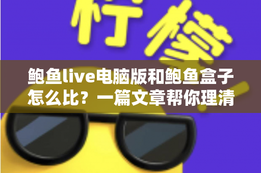 鲍鱼live电脑版和鲍鱼盒子怎么比?一篇文章帮你理清差异、选对设备 鲍鱼live电脑版和鲍鱼盒子怎么比?一篇文章帮你理清差异、选对设备