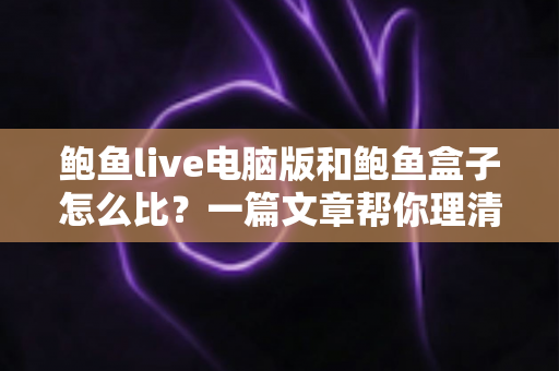 鲍鱼live电脑版和鲍鱼盒子怎么比？一篇文章帮你理清差异、选对设备