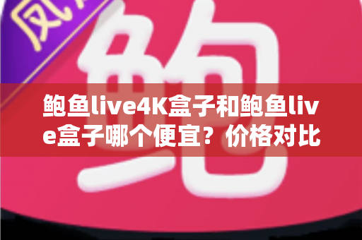 鲍鱼live4K盒子和鲍鱼live盒子哪个便宜？价格对比全解析与高性价比选购指南