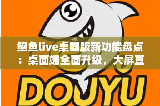 鲍鱼live桌面版新功能盘点:桌面端全面升级,大屏直播体验再进化 鲍鱼live桌面版新功能盘点:桌面端全面升级,大屏直播体验再进化