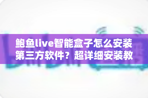 鲍鱼live智能盒子怎么安装第三方软件?超详细安装教程、常见问题与避坑指南一文看懂 鲍鱼live智能盒子怎么安装第三方软件?超详细安装教程、常见问题与避坑指南一文看懂