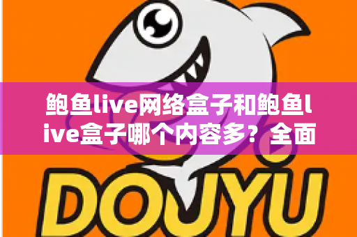 鲍鱼live网络盒子和鲍鱼live盒子哪个内容多?全面对比解析帮你选对不踩坑 鲍鱼live网络盒子和鲍鱼live盒子哪个内容多?全面对比解析帮你选对不踩坑