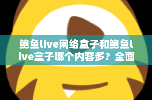 鲍鱼live网络盒子和鲍鱼live盒子哪个内容多?全面对比解析帮你选对不踩坑 鲍鱼live网络盒子和鲍鱼live盒子哪个内容多?全面对比解析帮你选对不踩坑