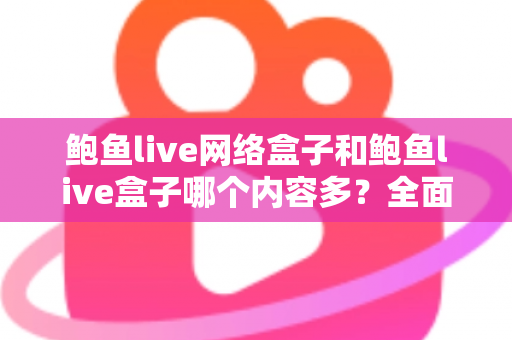 鲍鱼live网络盒子和鲍鱼live盒子哪个内容多?全面对比解析帮你选对不踩坑 鲍鱼live网络盒子和鲍鱼live盒子哪个内容多?全面对比解析帮你选对不踩坑