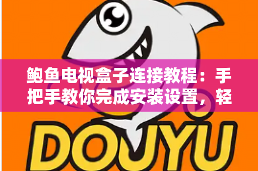 鲍鱼电视盒子连接教程:手把手教你完成安装设置,轻松畅享大屏智能影音新体验 鲍鱼电视盒子连接教程:手把手教你完成安装设置,轻松畅享大屏智能影音新体验
