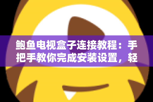鲍鱼电视盒子连接教程:手把手教你完成安装设置,轻松畅享大屏智能影音新体验 鲍鱼电视盒子连接教程:手把手教你完成安装设置,轻松畅享大屏智能影音新体验