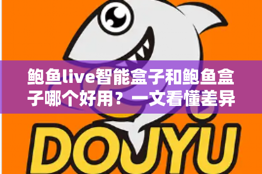 鲍鱼live智能盒子和鲍鱼盒子哪个好用?一文看懂差异,选对不选贵 鲍鱼live智能盒子和鲍鱼盒子哪个好用?一文看懂差异,选对不选贵