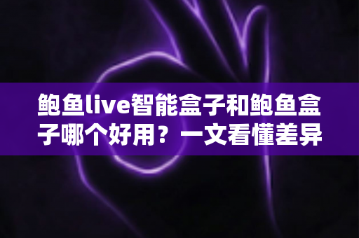 鲍鱼live智能盒子和鲍鱼盒子哪个好用?一文看懂差异,选对不选贵 鲍鱼live智能盒子和鲍鱼盒子哪个好用?一文看懂差异,选对不选贵