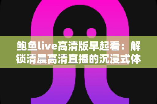 鲍鱼live高清版早起看:解锁清晨高清直播的沉浸式体验指南 鲍鱼live高清版早起看:解锁清晨高清直播的沉浸式体验指南