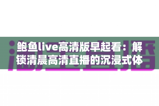 鲍鱼live高清版早起看：解锁清晨高清直播的沉浸式体验指南