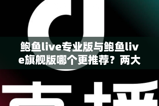 鲍鱼live专业版与鲍鱼live旗舰版哪个更推荐?两大版本全方位深度对比与选购指南 鲍鱼live专业版与鲍鱼live旗舰版哪个更推荐?两大版本全方位深度对比与选购指南