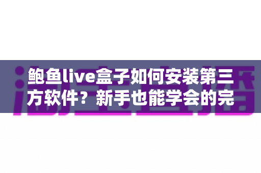 鲍鱼live盒子如何安装第三方软件?新手也能学会的完整安装教程 鲍鱼live盒子如何安装第三方软件?新手也能学会的完整安装教程