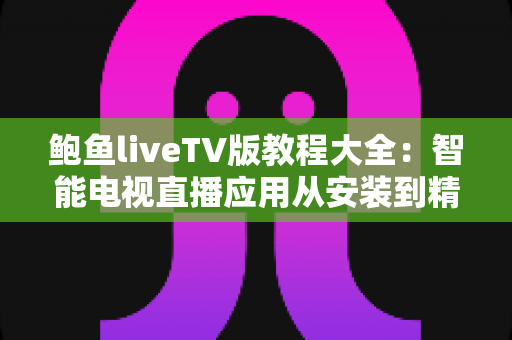 鲍鱼liveTV版教程大全：智能电视直播应用从安装到精通的一站式指南