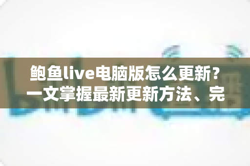 鲍鱼live电脑版怎么更新？一文掌握最新更新方法、完整步骤与常见问题