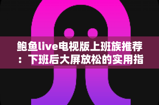 鲍鱼live电视版上班族推荐:下班后大屏放松的实用指南 鲍鱼live电视版上班族推荐:下班后大屏放松的实用指南