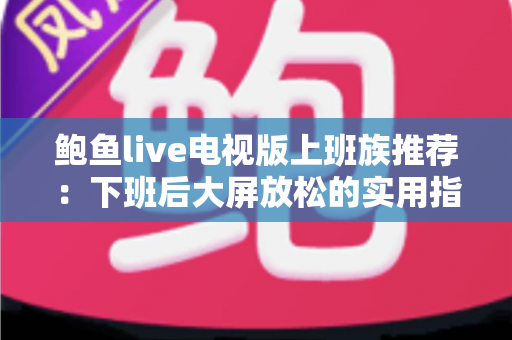 鲍鱼live电视版上班族推荐：下班后大屏放松的实用指南
