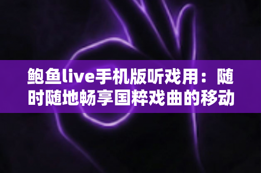 鲍鱼live手机版听戏用:随时随地畅享国粹戏曲的移动听戏全攻略 鲍鱼live手机版听戏用:随时随地畅享国粹戏曲的移动听戏全攻略