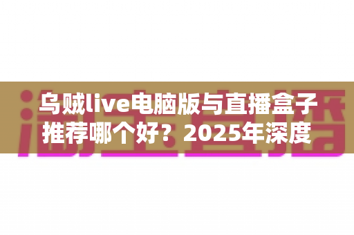 乌贼live电脑版与直播盒子推荐哪个好?2025年深度对比评测帮你选对工具 乌贼live电脑版与直播盒子推荐哪个好?2025年深度对比评测帮你选对工具