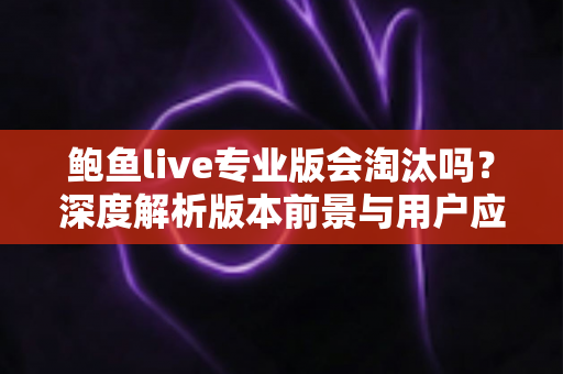 鲍鱼live专业版会淘汰吗?深度解析版本前景与用户应对指南 鲍鱼live专业版会淘汰吗?深度解析版本前景与用户应对指南