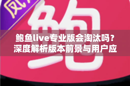 鲍鱼live专业版会淘汰吗?深度解析版本前景与用户应对指南 鲍鱼live专业版会淘汰吗?深度解析版本前景与用户应对指南