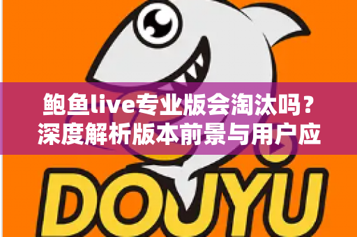 鲍鱼live专业版会淘汰吗?深度解析版本前景与用户应对指南 鲍鱼live专业版会淘汰吗?深度解析版本前景与用户应对指南