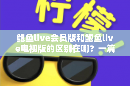 鲍鱼live会员版和鲍鱼live电视版的区别在哪?一篇文章帮你彻底搞懂两大版本差异与选择指南 鲍鱼live会员版和鲍鱼live电视版的区别在哪?一篇文章帮你彻底搞懂两大版本差异与选择指南